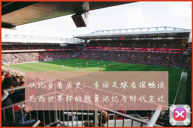 从比分看历史：专访足球名宿畅谈巴西世界杯的胜负记忆与时代变迁