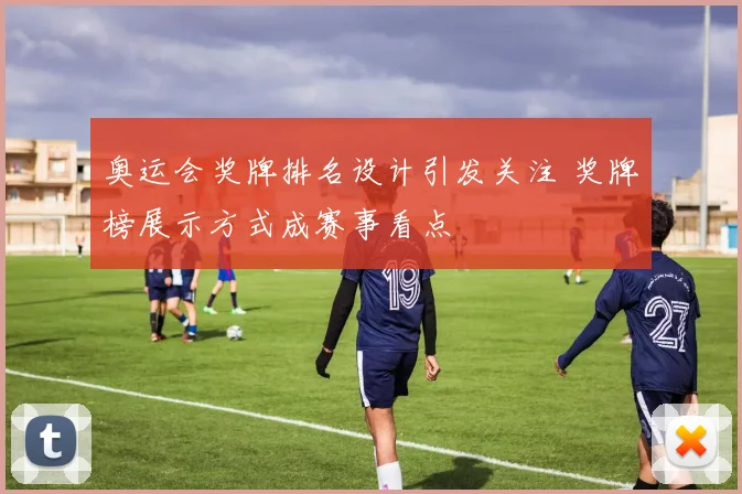 奥运会奖牌排名设计引发关注 奖牌榜展示方式成赛事看点