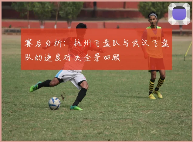 赛后分析：杭州飞盘队与武汉飞盘队的速度对决全景回顾