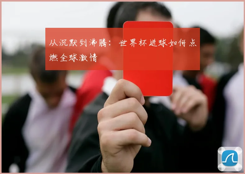 从沉默到沸腾：世界杯进球如何点燃全球激情