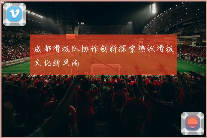 成都滑板队协作创新探索热议滑板文化新风尚