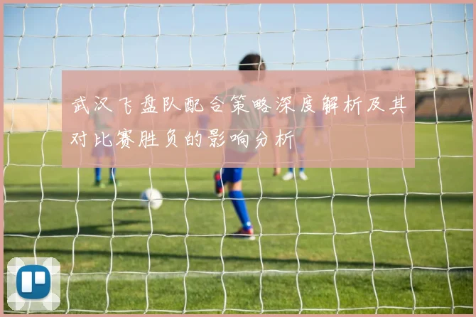 武汉飞盘队配合策略深度解析及其对比赛胜负的影响分析
