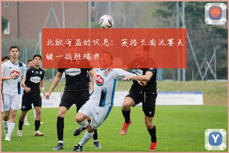 北欧海盗的叹息：英格兰淘汰赛关键一战胜瑞典