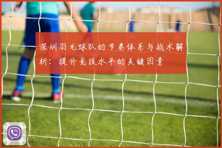 深圳羽毛球队的节奏体系与战术解析：提升竞技水平的关键因素