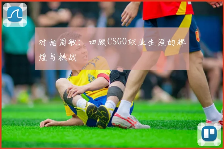 对话周敏：回顾CSGO职业生涯的辉煌与挑战