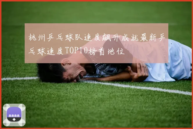 杭州乒乓球队速度飙升成就最新乒乓球速度TOP10榜首地位