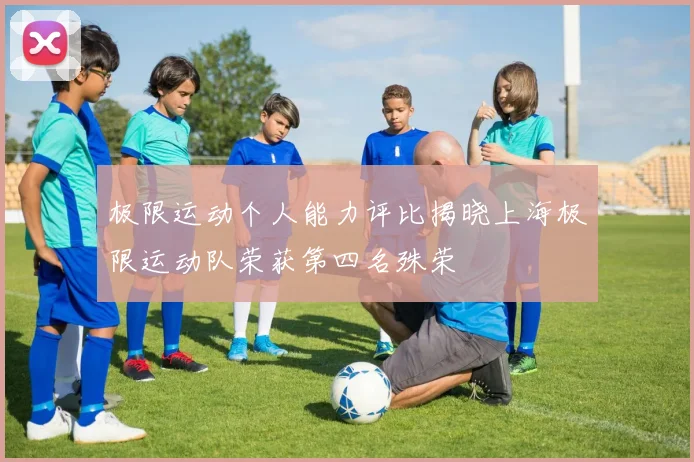 极限运动个人能力评比揭晓上海极限运动队荣获第四名殊荣