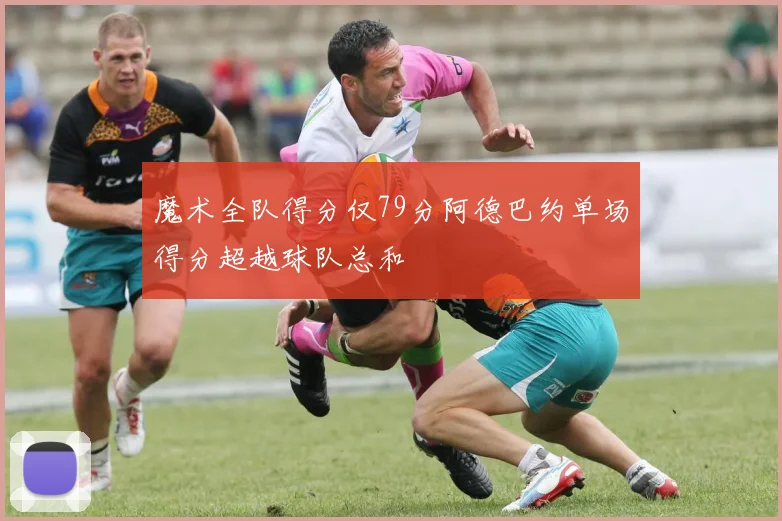 魔术全队得分仅79分阿德巴约单场得分超越球队总和