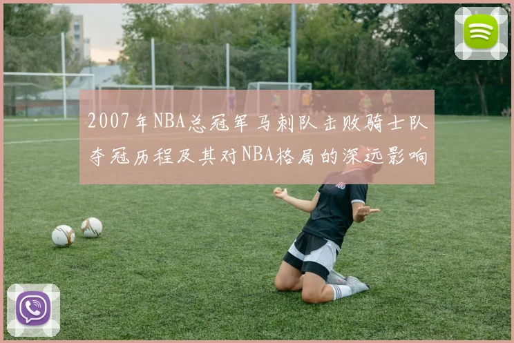2007年NBA总冠军马刺队击败骑士队夺冠历程及其对NBA格局的深远影响