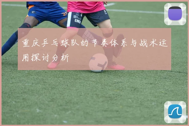 重庆乒乓球队的节奏体系与战术运用探讨分析