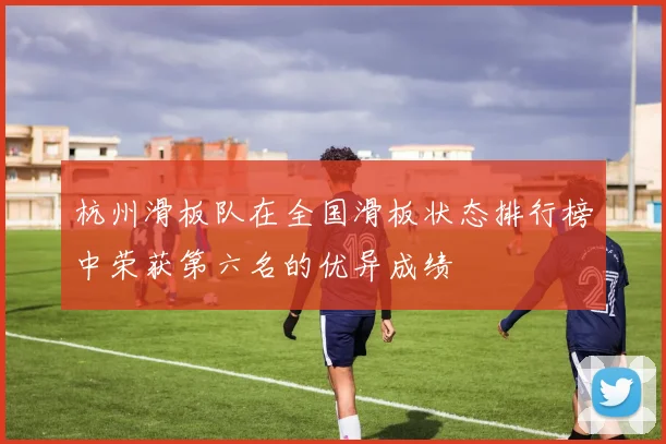杭州滑板队在全国滑板状态排行榜中荣获第六名的优异成绩