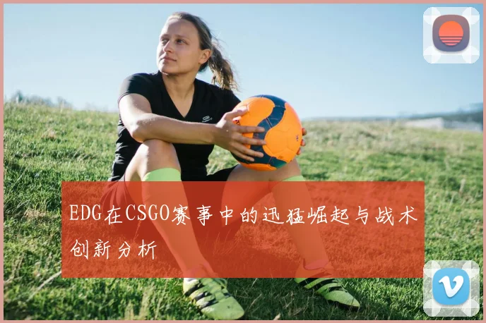 EDG在CSGO赛事中的迅猛崛起与战术创新分析