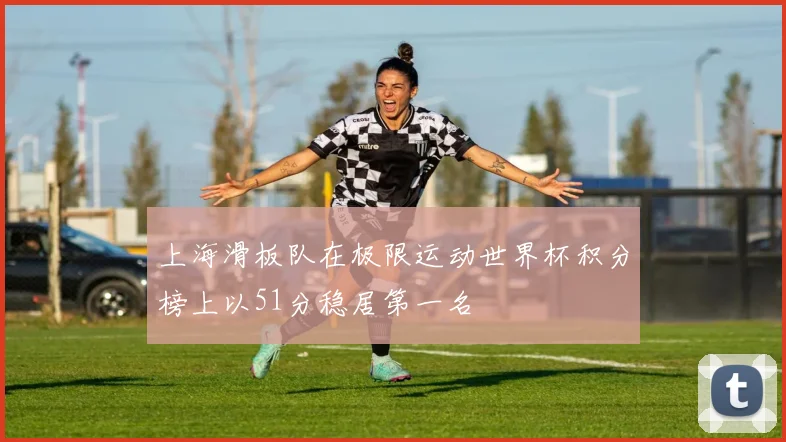 上海滑板队在极限运动世界杯积分榜上以51分稳居第一名