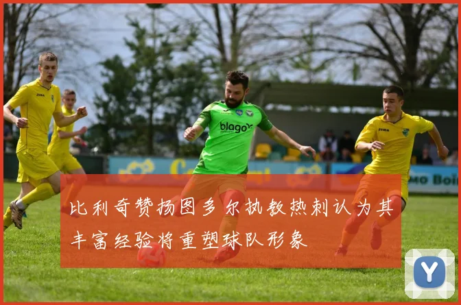 比利奇赞扬图多尔执教热刺认为其丰富经验将重塑球队形象