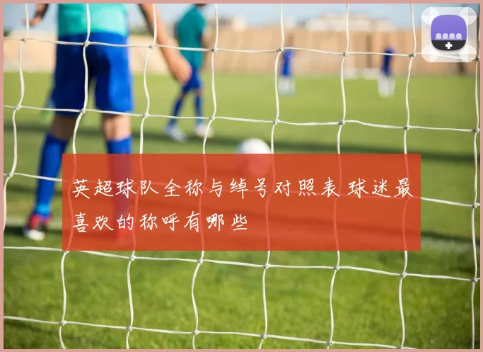 英超球队全称与绰号对照表 球迷最喜欢的称呼有哪些