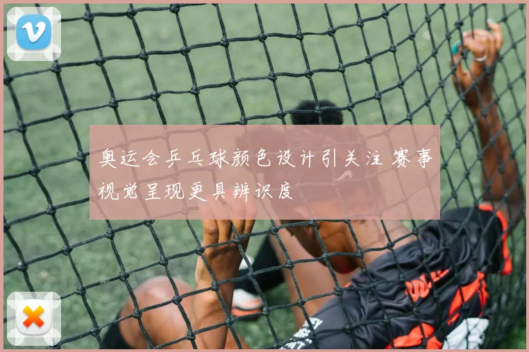 奥运会乒乓球颜色设计引关注 赛事视觉呈现更具辨识度