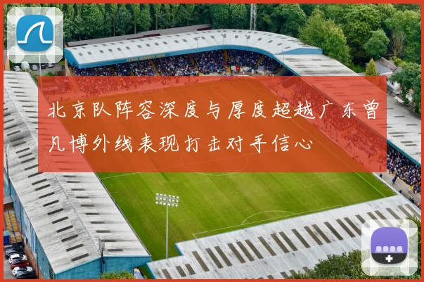 北京队阵容深度与厚度超越广东曾凡博外线表现打击对手信心